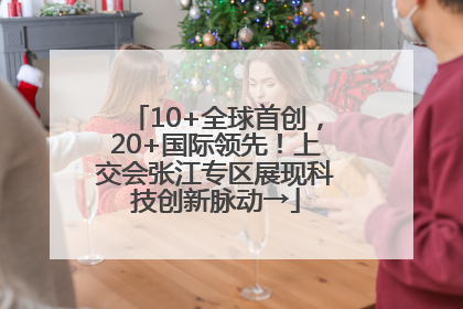 10+全球首创，20+国际领先！上交会张江专区展现科技创新脉动→