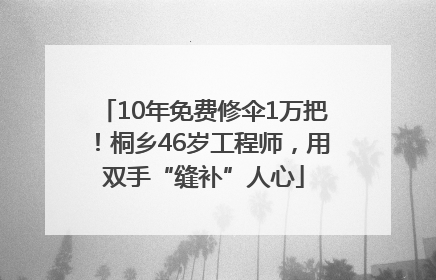 10年免费修伞1万把！桐乡46岁工程师，用双手“缝补”人心