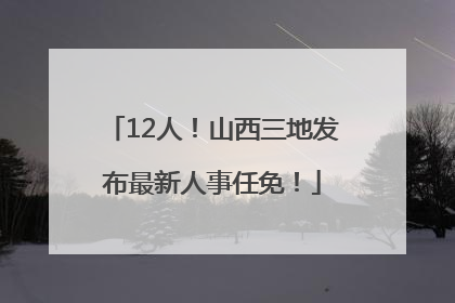 12人！山西三地发布最新人事任免！
