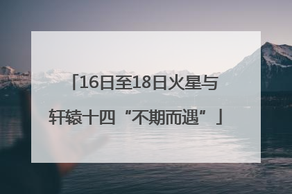 16日至18日火星与轩辕十四“不期而遇”