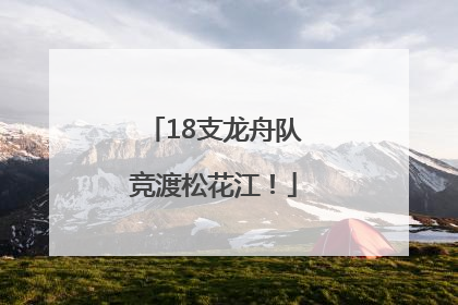 18支龙舟队竞渡松花江！