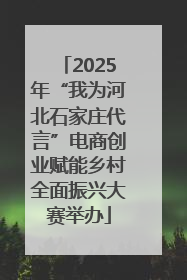 2025年“我为河北石家庄代言”电商创业赋能乡村全面振兴大赛举办
