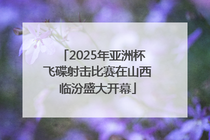 2025年亚洲杯飞碟射击比赛在山西临汾盛大开幕
