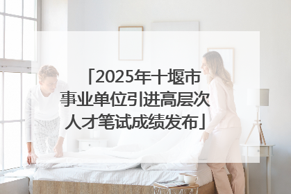 2025年十堰市事业单位引进高层次人才笔试成绩发布