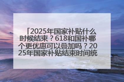 2025年国家补贴什么时候结束？618和国补哪个更优惠可以叠加吗？2025年国家补贴结束时间统一为12月31日