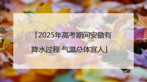 2025年高考期间安徽有降水过程 气温总体宜人
