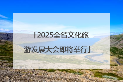 2025全省文化旅游发展大会即将举行