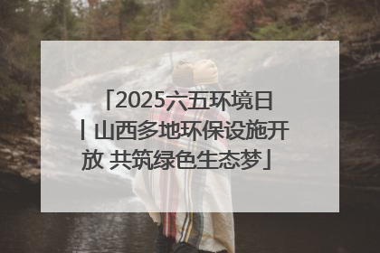 2025六五环境日丨山西多地环保设施开放 共筑绿色生态梦