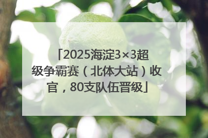 2025海淀3×3超级争霸赛（北体大站）收官，80支队伍晋级