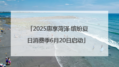 2025惠享菏泽·缤纷夏日消费季6月20日启动