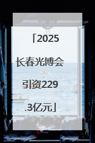 2025长春光博会引资229.3亿元