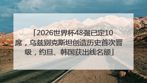 2026世界杯48强已定10席，乌兹别克斯坦创造历史首次晋级，约旦、韩国获出线名额