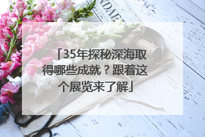 35年探秘深海取得哪些成就？跟着这个展览来了解