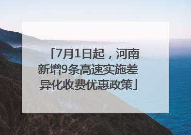 7月1日起，河南新增9条高速实施差异化收费优惠政策