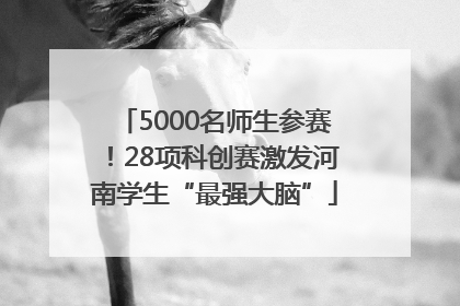 5000名师生参赛！28项科创赛激发河南学生“最强大脑”