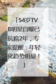 54岁TVB明星自曝已抗癌2年，专家提醒：年轻化趋势明显！