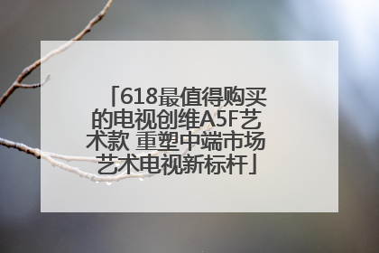 618最值得购买的电视创维A5F艺术款 重塑中端市场艺术电视新标杆