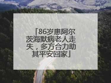 86岁患阿尔茨海默病老人走失，多方合力助其平安回家