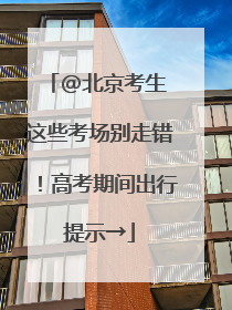 @北京考生 这些考场别走错！高考期间出行提示→