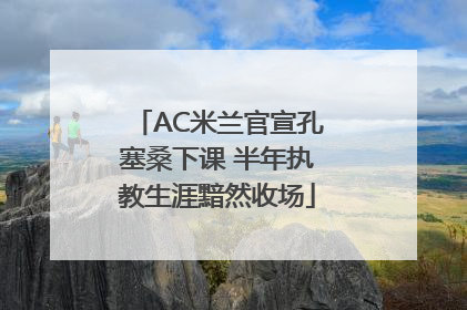 AC米兰官宣孔塞桑下课 半年执教生涯黯然收场