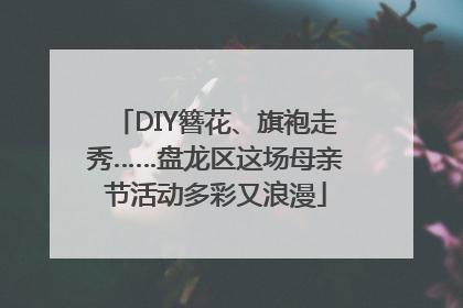 DIY簪花、旗袍走秀……盘龙区这场母亲节活动多彩又浪漫