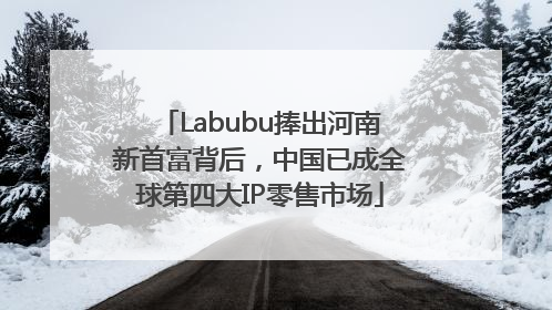 Labubu捧出河南新首富背后，中国已成全球第四大IP零售市场